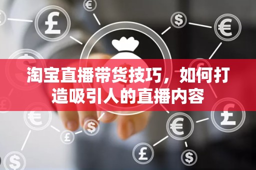 淘宝直播带货技巧，如何打造吸引人的直播内容
