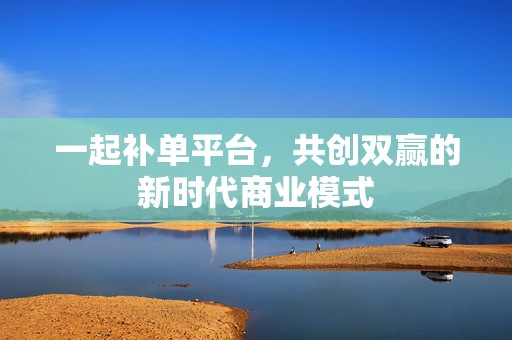 一起补单平台，共创双赢的新时代商业模式