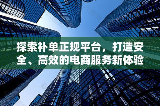探索补单正规平台，打造安全、高效的电商服务新体验