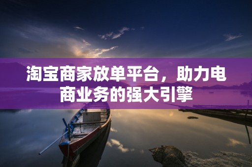 淘宝商家放单平台，助力电商业务的强大引擎