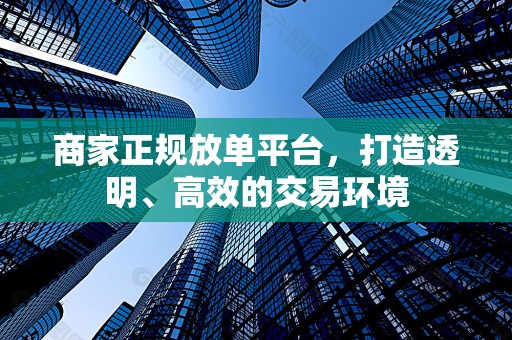 商家正规放单平台，打造透明、高效的交易环境