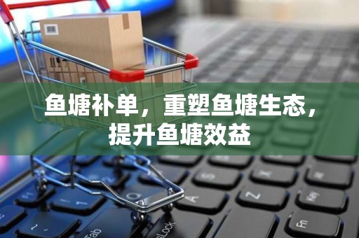 鱼塘补单，重塑鱼塘生态，提升鱼塘效益