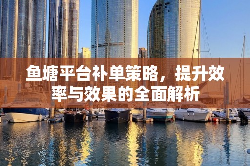 鱼塘平台补单策略，提升效率与效果的全面解析