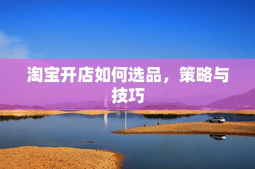 淘宝开店如何选品，策略与技巧
