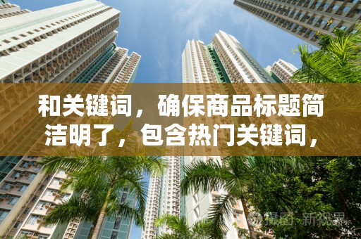 和关键词，确保商品标题简洁明了，包含热门关键词，提高搜索排名