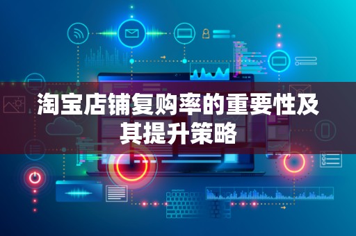 淘宝店铺复购率的重要性及其提升策略