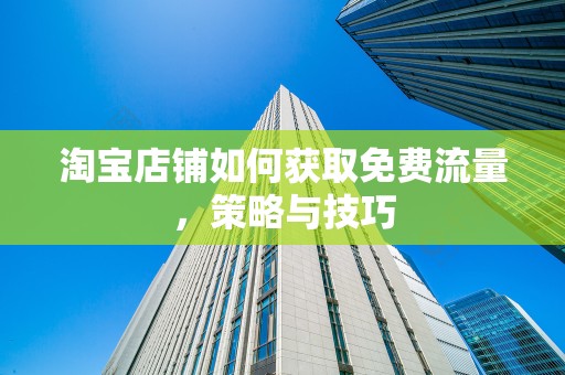 淘宝店铺如何获取免费流量，策略与技巧