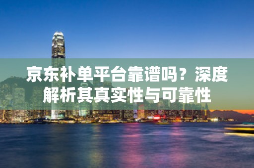 京东补单平台靠谱吗？深度解析其真实性与可靠性