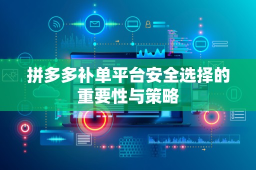 拼多多补单平台安全选择的重要性与策略