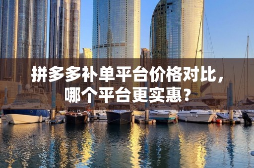 拼多多补单平台价格对比，哪个平台更实惠？