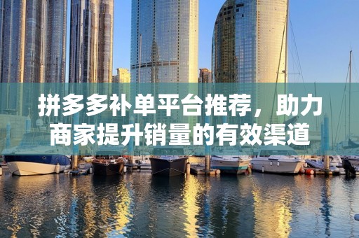 拼多多补单平台推荐，助力商家提升销量的有效渠道