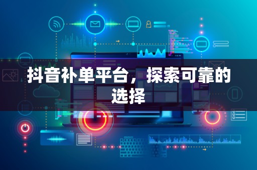 抖音补单平台，探索可靠的选择