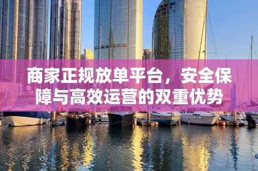 商家正规放单平台，安全保障与高效运营的双重优势