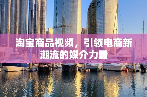 淘宝商品视频，引领电商新潮流的媒介力量
