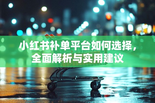 小红书补单平台如何选择，全面解析与实用建议