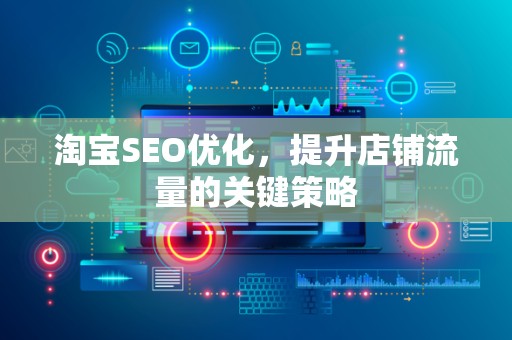 淘宝SEO优化，提升店铺流量的关键策略