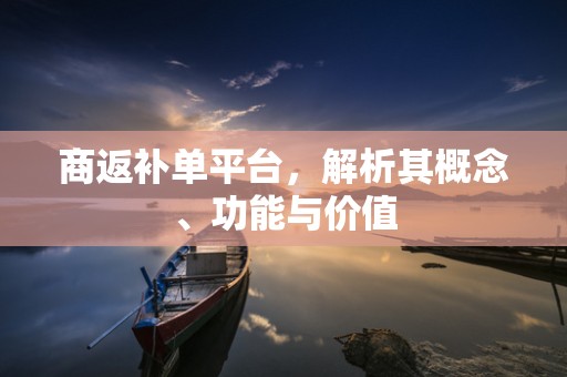 商返补单平台，解析其概念、功能与价值