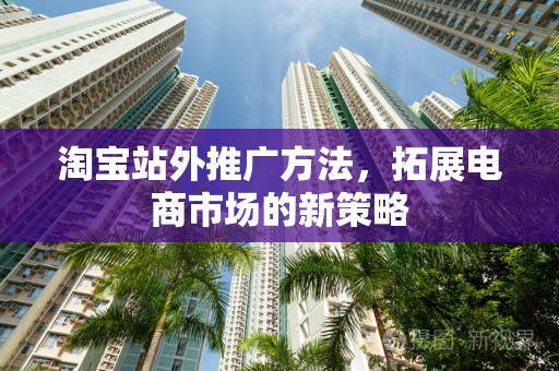 淘宝站外推广方法，拓展电商市场的新策略