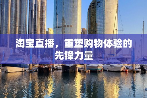 淘宝直播，重塑购物体验的先锋力量