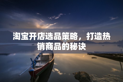 淘宝开店选品策略，打造热销商品的秘诀