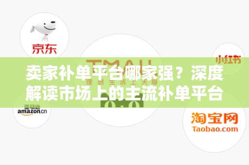 卖家补单平台哪家强？深度解读市场上的主流补单平台