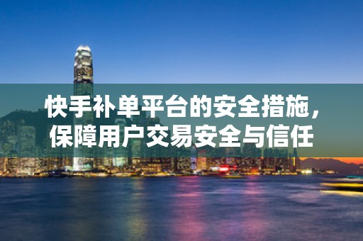 快手补单平台的安全措施，保障用户交易安全与信任