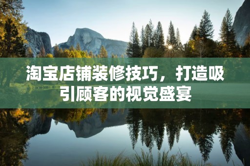 淘宝店铺装修技巧，打造吸引顾客的视觉盛宴