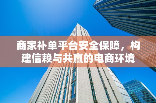 商家补单平台安全保障，构建信赖与共赢的电商环境