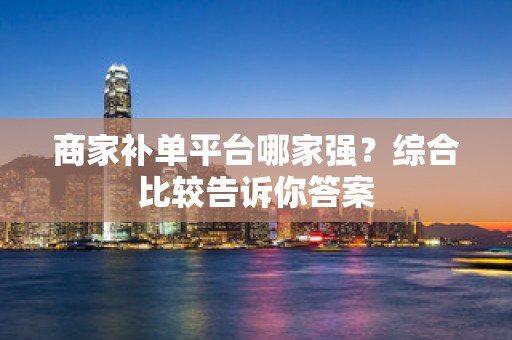 商家补单平台哪家强？综合比较告诉你答案