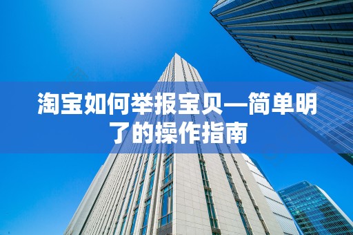 淘宝如何举报宝贝—简单明了的操作指南