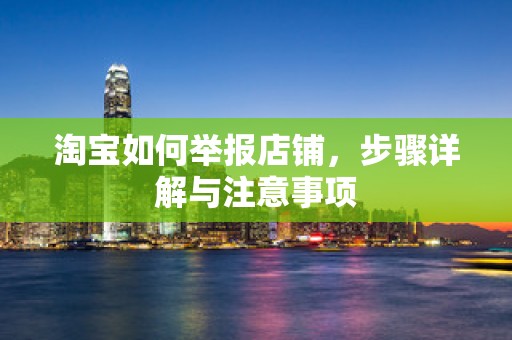 淘宝如何举报店铺，步骤详解与注意事项