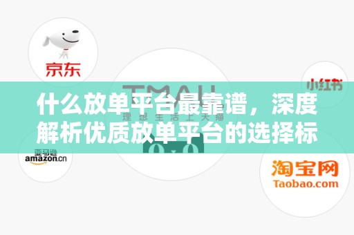 什么放单平台最靠谱，深度解析优质放单平台的选择标准