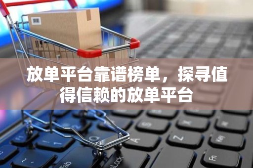 放单平台靠谱榜单，探寻值得信赖的放单平台