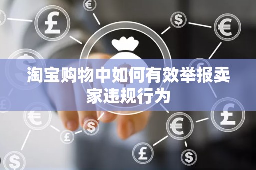 淘宝购物中如何有效举报卖家违规行为