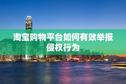 淘宝购物平台如何有效举报侵权行为