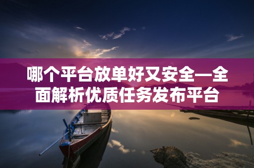 哪个平台放单好又安全—全面解析优质任务发布平台