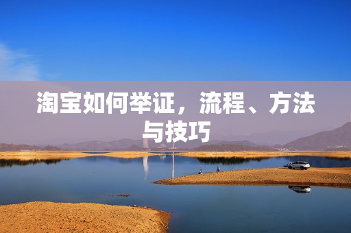 淘宝如何举证，流程、方法与技巧