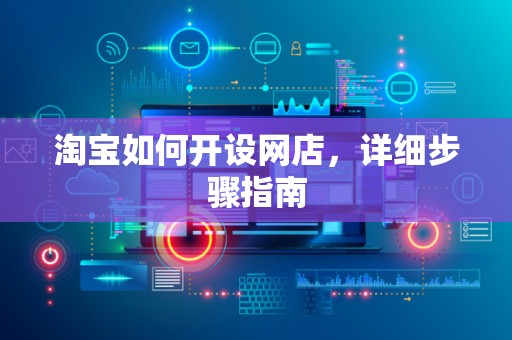 淘宝如何开设网店，详细步骤指南