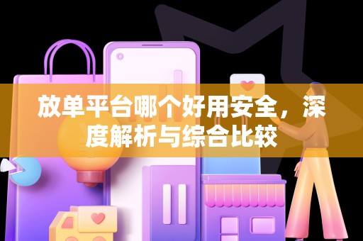 放单平台哪个好用安全，深度解析与综合比较
