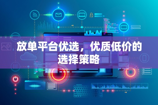 放单平台优选，优质低价的选择策略