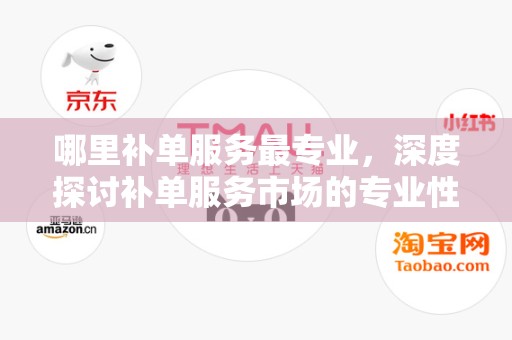 哪里补单服务最专业，深度探讨补单服务市场的专业性与可靠性