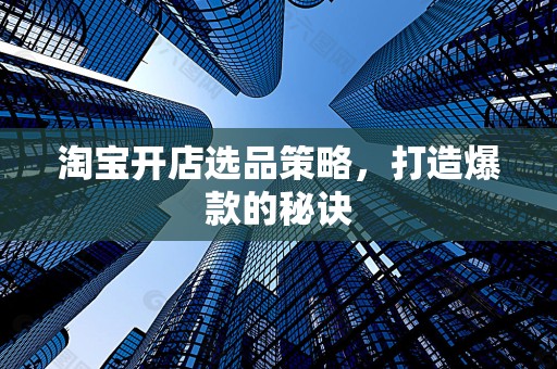 淘宝开店选品策略，打造爆款的秘诀