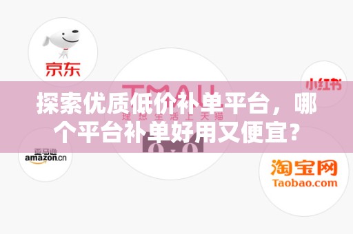 探索优质低价补单平台，哪个平台补单好用又便宜？