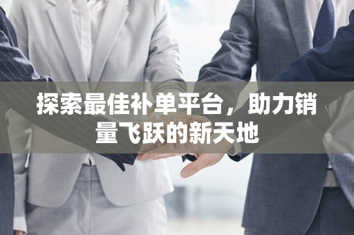 探索最佳补单平台，助力销量飞跃的新天地