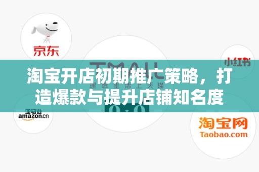 淘宝开店初期推广策略，打造爆款与提升店铺知名度
