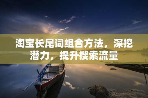淘宝长尾词组合方法，深挖潜力，提升搜索流量