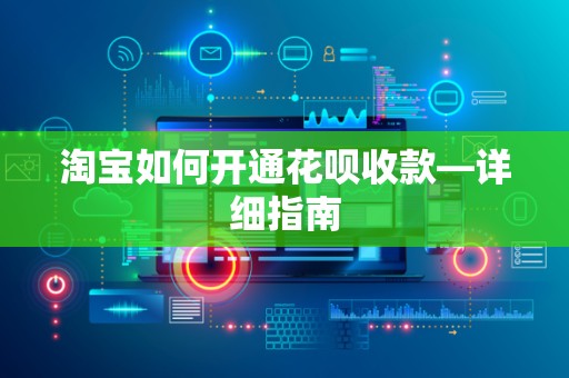 淘宝如何开通花呗收款—详细指南
