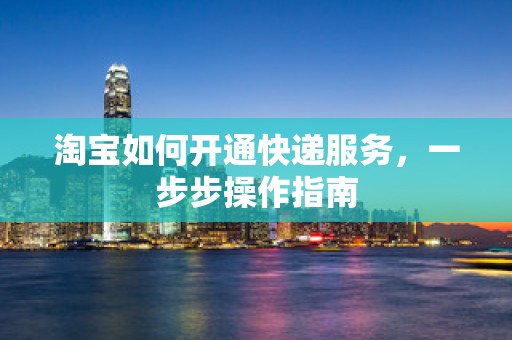 淘宝如何开通快递服务，一步步操作指南