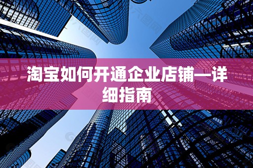 淘宝如何开通企业店铺—详细指南