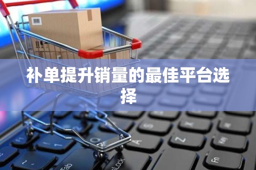 补单提升销量的最佳平台选择